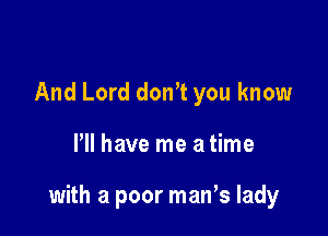 And Lord don't you know

Pll have me a time

with a poor man s lady