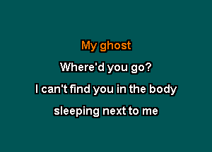 My ghost
Where'd you go?

I can't fund you in the body

sleeping next to me