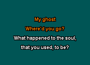 My ghost

Where'd you go?

What happened to the soul,

that you used, to be?