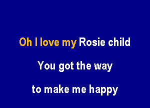 Oh I love my Rosie child

You got the way

to make me happy