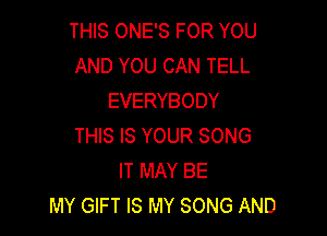 THIS ONE'S FOR YOU
AND YOU CAN TELL
EVERYBODY

THIS IS YOUR SONG
IT MAY BE
MY GIFT IS MY SONG AND