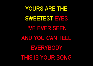 YOURS ARE THE
SWEETEST EYES
I'VE EVER SEEN

AND YOU CAN TELL
EVERYBODY
THIS IS YOUR SONG