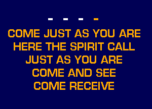 COME JUST AS YOU ARE
HERE THE SPIRIT CALL
JUST AS YOU ARE
COME AND SEE
COME RECEIVE