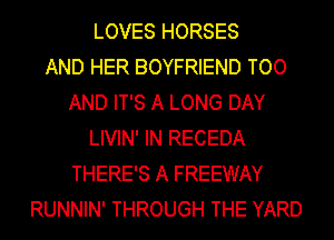 LOVES HORSES
AND HER BOYFRIEND TOO
AND IT'S A LONG DAY
LIVIN' IN RECEDA
THERE'S A FREEWAY
RUNNIN' THROUGH THE YARD