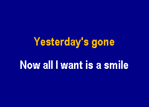 Yesterday's gone

Now all I want is a smile