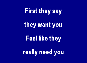 First they say

they want you

Feel like they

really need you