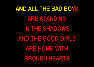 AND ALL THE BAD BOYS
ARE STANDING
IN THE SHADOWS

AND THE GOOD GIRLS
ARE HOME WITH
BROKEN HEARTS