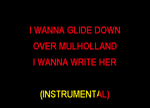 I WANNA GLIDE DOWN
OVER MULHOLLAND
I WANNA WRITE HER

(INSTRUMENTAL)