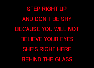 STEP RIGHT UP
AND DON'T BE SHY
BECAUSE YOU WILL NOT
BELIEVE YOUR EYES
SHE'S RIGHT HERE

BEHIND THE GLASS l