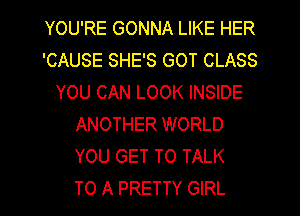 YOU'RE GONNA LIKE HER
'CAUSE SHE'S GOT CLASS
YOU CAN LOOK INSIDE
ANOTHER WORLD
YOU GET TO TALK
TO A PRETTY GIRL