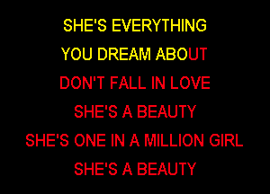 SHE'S EVERYTHING
YOU DREAM ABOUT
DON'T FALL IN LOVE
SHE'S A BEAUTY
SHE'S ONE IN A MILLION GIRL
SHE'S A BEAUTY