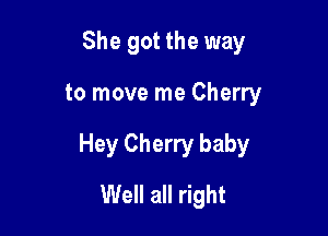 She got the way

to move me Cherry

Hey Cherry baby

Well all right