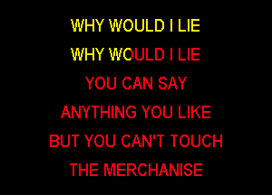 WHY WOULD l LIE
WHY WOULD l LIE
YOU CAN SAY

ANYTHING YOU LIKE
BUT YOU CAN'T TOUCH
THE MERCHANISE