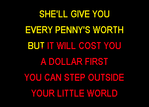 SHE'LL GIVE YOU
EVERY PENNY'S WORTH
BUT IT WILL COST YOU

A DOLLAR FIRST
YOU CAN STEP OUTSIDE

YOUR LITTLE WORLD l