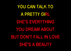 YOU CAN TALK TO
A PRETTY GIRL
SHE'S EVERYTHING

YOU DREAM ABOUT
BUT DON'T FALL IN LOVE
SHE'S A BEAUTY