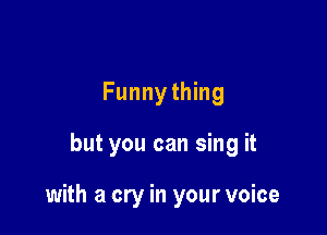 Funnything

but you can sing it

with a cry in your voice