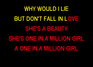 WHY WOULD I LIE
BUT DON'T FALL IN LOVE
SHE'S A BEAUTY
SHE'S ONE IN A MILLION GIRL
A ONE IN A MILLION GIRL