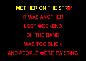 I MET HER ON THE STRIP
IT WAS ANOTHER
LOST WEEKEND
OH THE BAND
WAS TOO SLICK
AND PEOPLE WERE TWISTING
