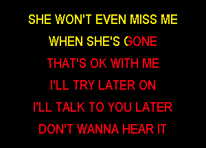 SHE WON'T EVEN MISS ME
WHEN SHE'S GONE
THAT'S OK WITH ME
I'LL TRY LATER ON

I'LL TALK TO YOU LATER
DON'T WANNA HEAR IT