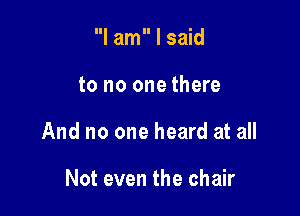 I am I said

to no one there

And no one heard at all

Not even the chair