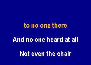 to no one there

And no one heard at all

Not even the chair