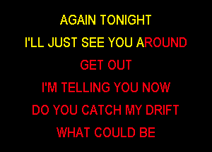 AGAIN TONIGHT
I'LL JUST SEE YOU AROUND
GET OUT

I'M TELLING YOU NOW
DO YOU CATCH MY DRIFT
WHAT COULD BE