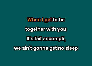 When I get to be
together with you

It's fait accompli,

we ain't gonna get no sleep