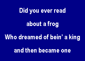 Did you ever read

about a frog

Who dreamed of bein' a king

and then became one
