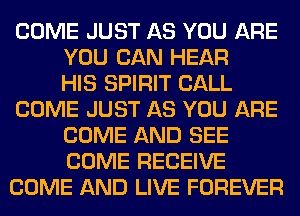 COME JUST AS YOU ARE
YOU CAN HEAR
HIS SPIRIT CALL
COME JUST AS YOU ARE
COME AND SEE
COME RECEIVE
COME AND LIVE FOREVER