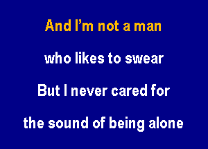 And I'm not a man
who likes to swear

But I never cared for

the sound of being alone