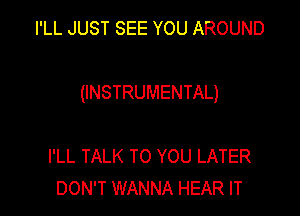 I'LL JUST SEE YOU AROUND

(INSTRUMENTAL)

I'LL TALK TO YOU LATER
DON'T WANNA HEAR IT