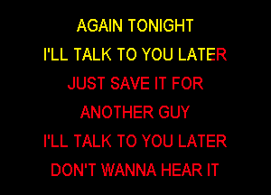 AGAIN TONIGHT
I'LL TALK TO YOU LATER
JUST SAVE IT FOR

ANOTHER GUY
I'LL TALK TO YOU LATER
DON'T WANNA HEAR IT