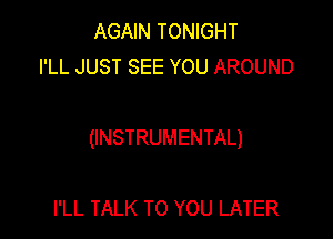 AGAIN TONIGHT
I'LL JUST SEE YOU AROUND

(INSTRUMENTAL)

I'LL TALK TO YOU LATER