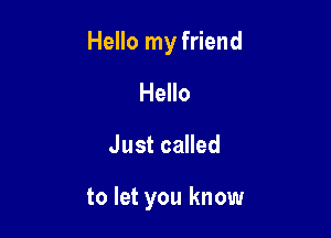 Hello my friend

Hello
Just called

to let you know