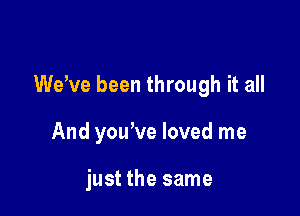 dee been through it all

And yone loved me

just the same