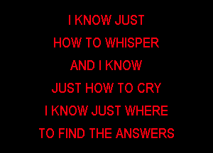 I KNOW JUST
HOW TO WHISPER
AND I KNOW

JUST HOW TO CRY
I KNOW JUST WHERE
TO FIND THE ANSWERS