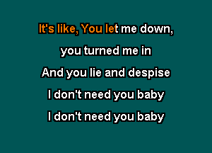 It's like, You let me down,
you turned me in
And you lie and despise

I don't need you baby

I don't need you baby