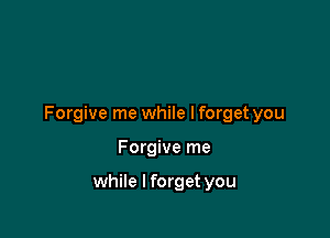 Forgive me while lforget you

Forgive me

while I forget you
