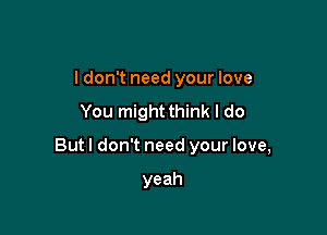 I don't need your love
You mightthink I do

Butl don't need your love,

yeah