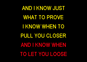 AND I KNOW JUST
WHAT TO PROVE
I KNOW WHEN T0

PULL YOU CLOSER
AND I KNOW WHEN
TO LET YOU LOOSE