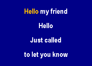 Hello my friend

Hello
Just called

to let you know