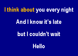 I think about you every night

And I know ifs late

but I couldnT wait

Hello