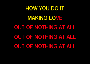 HOW YOU DO IT
MAKING LOVE
OUT OF NOTHING AT ALL

OUT OF NOTHING AT ALL
OUT OF NOTHING AT ALL