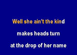 Well she ain't the kind

makes heads turn

at the drop of her name