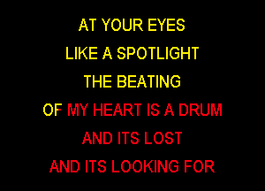 AT YOUR EYES
LIKE A SPOTLIGHT
THE BEATING

OF MY HEART IS A DRUM
AND ITS LOST
AND ITS LOOKING FOR