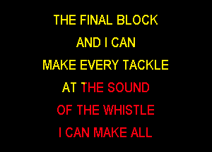 THE FINAL BLOCK
AND I CAN
MAKE EVERY TACKLE

AT THE SOUND
OF THE WHISTLE
I CAN MAKE ALL