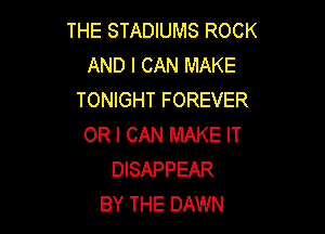 THE STADIUMS ROCK
AND I CAN MAKE
TONIGHT FOREVER

OR I CAN MAKE IT
DISAPPEAR
BY THE DAWN
