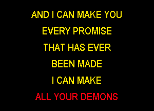 AND I CAN MAKE YOU
EVERY PROMISE
THAT HAS EVER

BEEN MADE
I CAN MAKE
ALL YOUR DEMONS