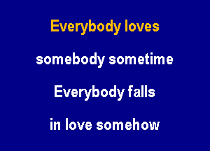 Everybody loves

somebody sometime

Everybody falls

in love somehow