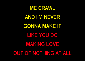 ME CRAWL
AND I'M NEVER
GONNA MAKE IT

LIKE YOU DO
MAKING LOVE
OUT OF NOTHING AT ALL